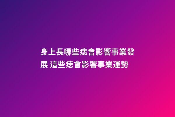 身上長哪些痣會影響事業發展 這些痣會影響事業運勢